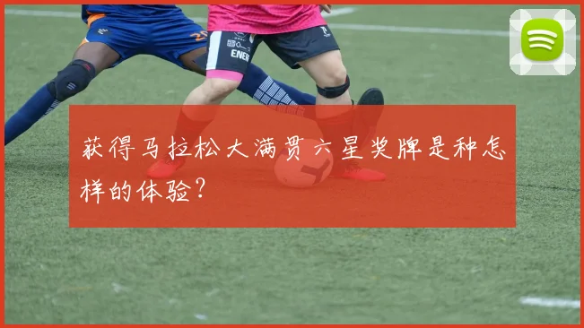 获得马拉松大满贯六星奖牌是种怎样的体验？