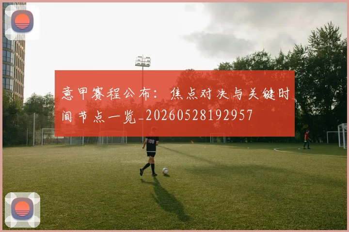 意甲赛程公布:焦点对决与关键时间节点一览_20260528192957