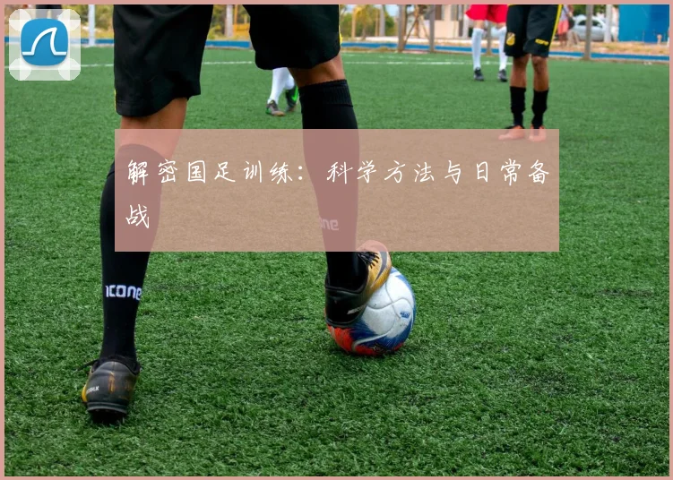 解密国足训练：科学方法与日常备战
