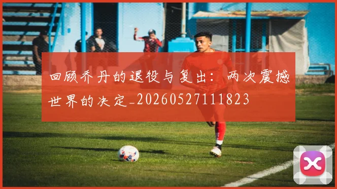 回顾乔丹的退役与复出:两次震撼世界的决定_20260527111823