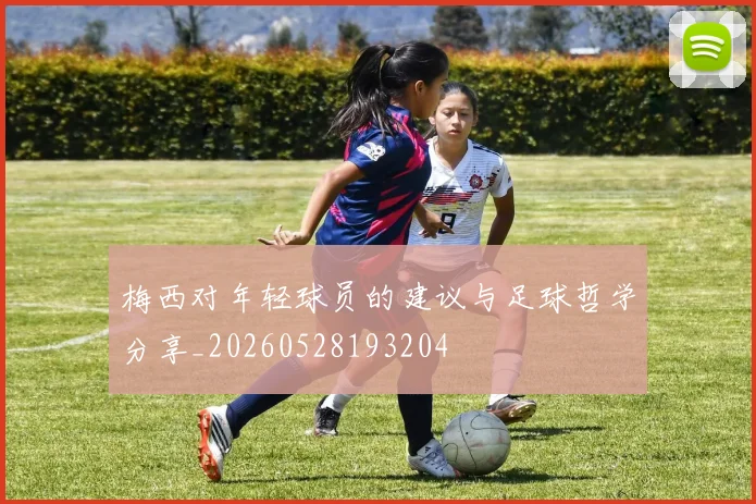 梅西对年轻球员的建议与足球哲学分享_20260528193204