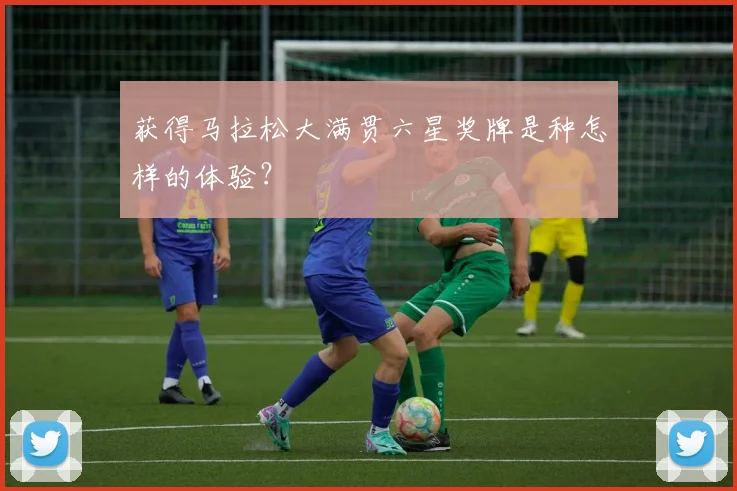 获得马拉松大满贯六星奖牌是种怎样的体验？
