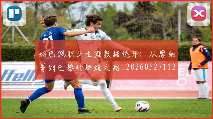 姆巴佩职业生涯数据统计:从摩纳哥到巴黎的辉煌之路_20260527112208