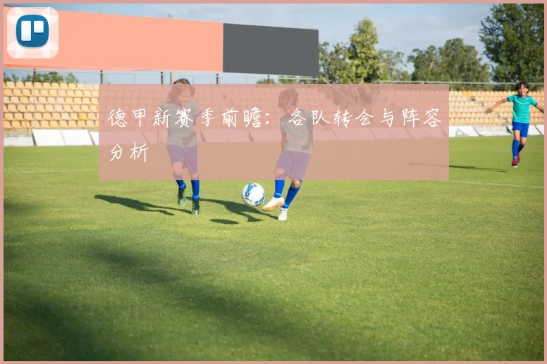 德甲新赛季前瞻：各队转会与阵容分析