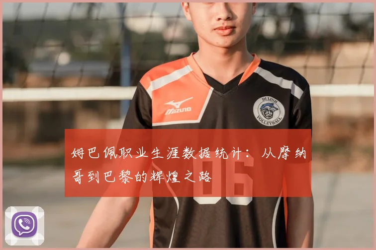 姆巴佩职业生涯数据统计:从摩纳哥到巴黎的辉煌之路