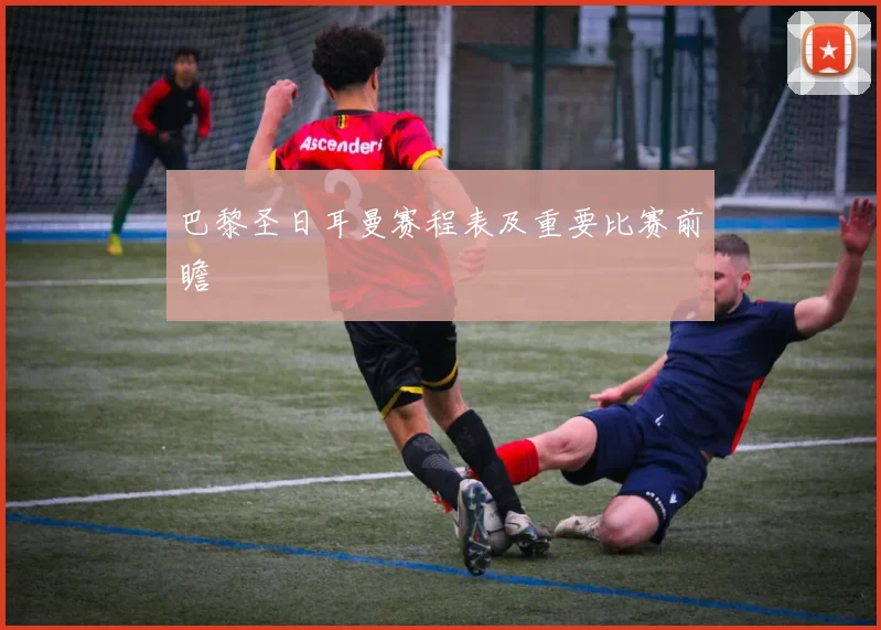 巴黎圣日耳曼赛程表及重要比赛前瞻