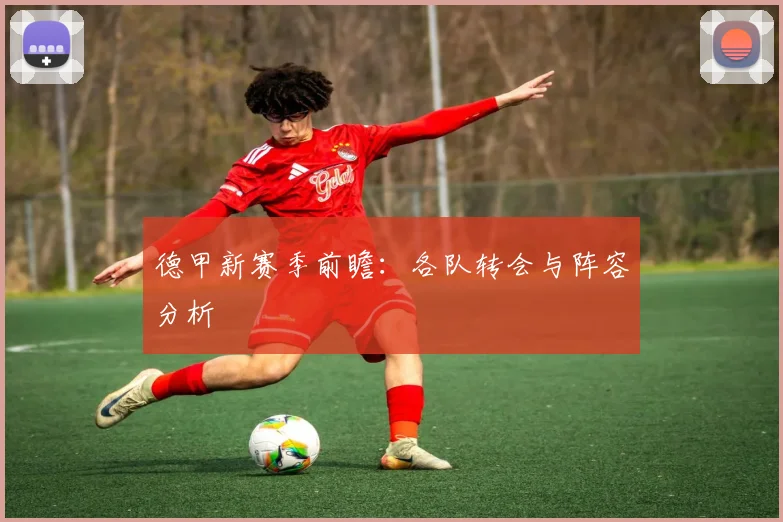 德甲新赛季前瞻：各队转会与阵容分析