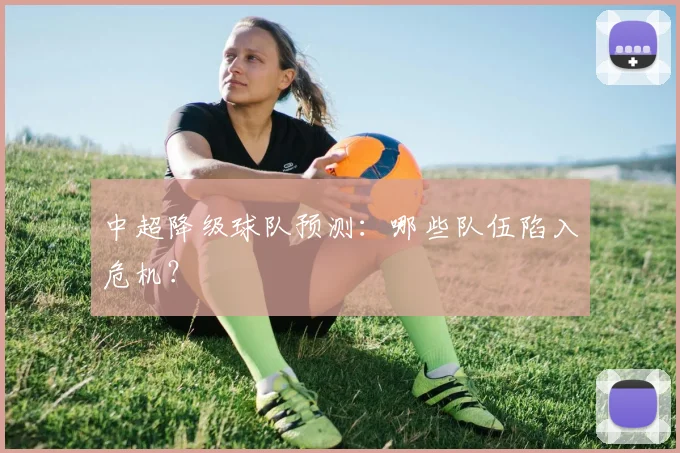 中超降级球队预测:哪些队伍陷入危机?