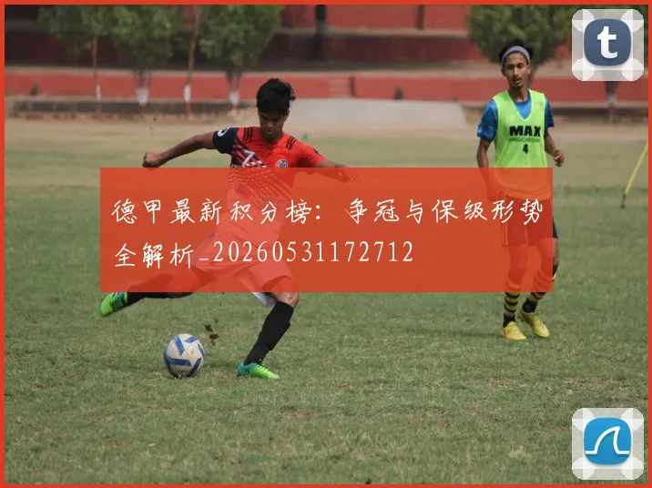德甲最新积分榜:争冠与保级形势全解析_20260531172712