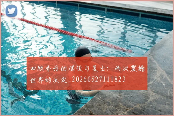 回顾乔丹的退役与复出：两次震撼世界的决定_20260527111823