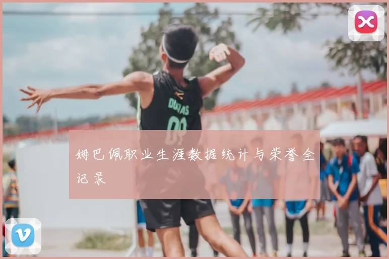 姆巴佩职业生涯数据统计与荣誉全记录
