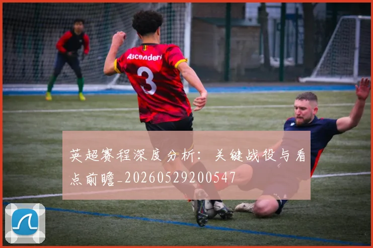 英超赛程深度分析:关键战役与看点前瞻_20260529200547