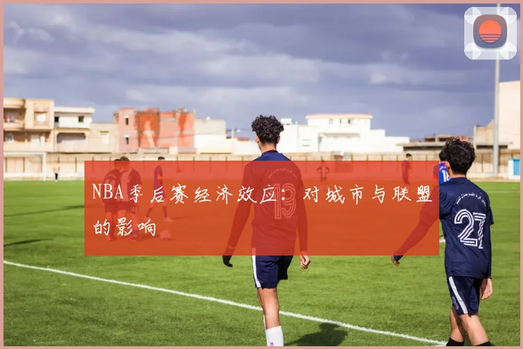 NBA季后赛经济效应：对城市与联盟的影响