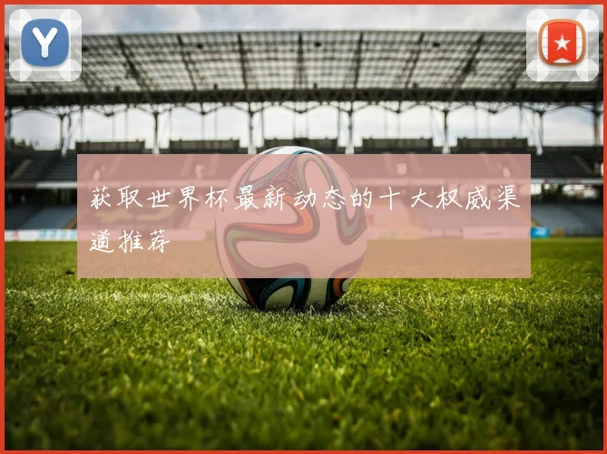获取世界杯最新动态的十大权威渠道推荐