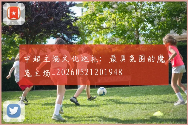 中超主场文化巡礼：最具氛围的魔鬼主场_20260521201948