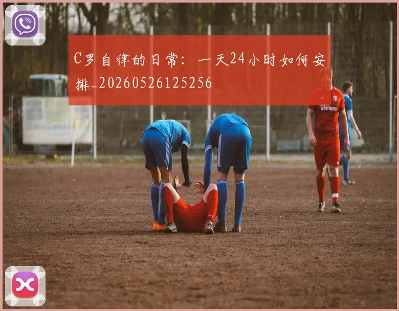 C罗自律的日常:一天24小时如何安排_20260526125256