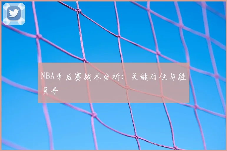NBA季后赛战术分析：关键对位与胜负手
