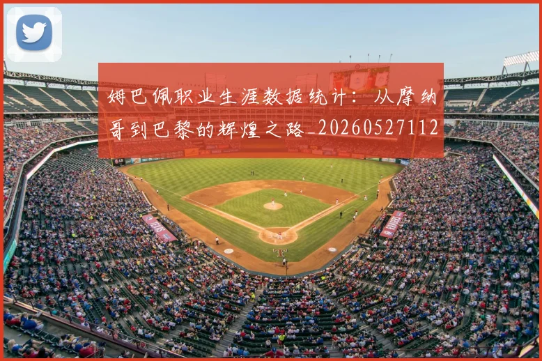 姆巴佩职业生涯数据统计：从摩纳哥到巴黎的辉煌之路_20260527112208
