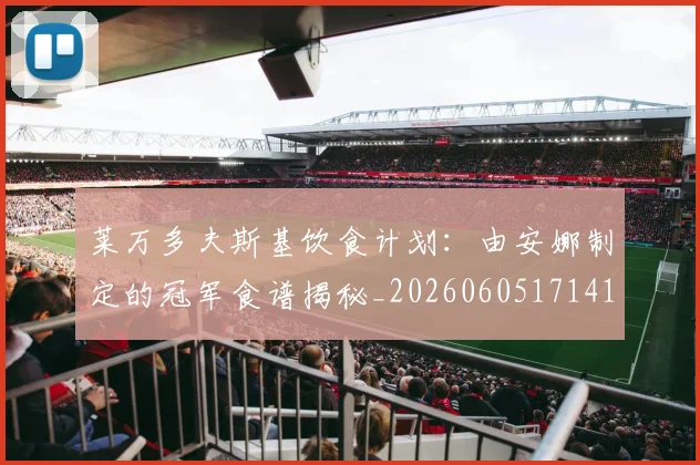 莱万多夫斯基饮食计划:由安娜制定的冠军食谱揭秘_20260605171415_20260703182206