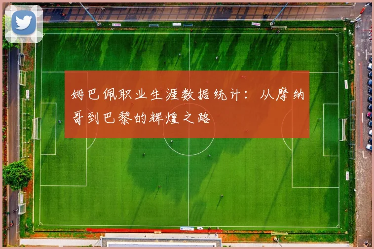 姆巴佩职业生涯数据统计：从摩纳哥到巴黎的辉煌之路