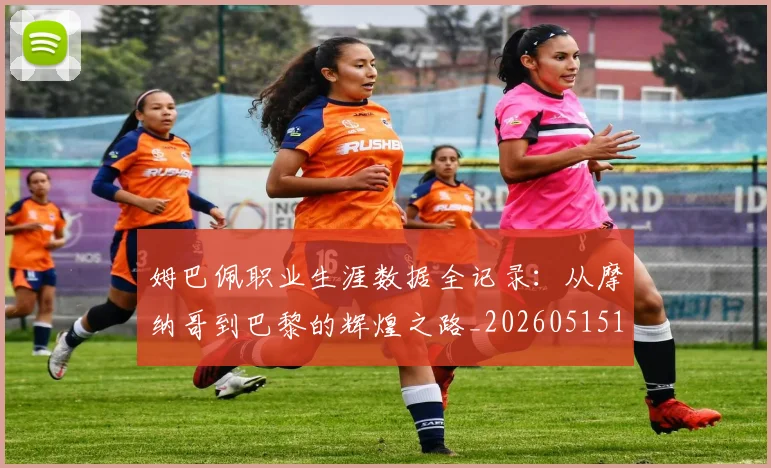 姆巴佩职业生涯数据全记录:从摩纳哥到巴黎的辉煌之路_20260515150943