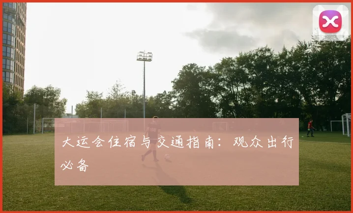 大运会住宿与交通指南:观众出行必备