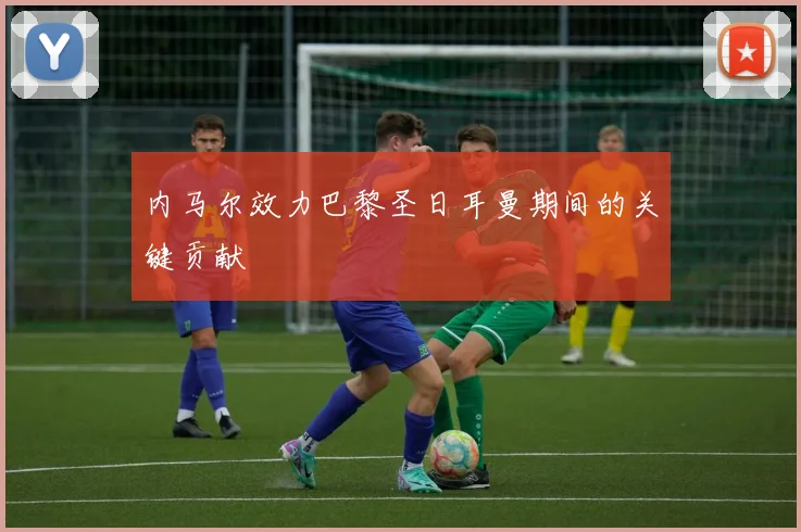 内马尔效力巴黎圣日耳曼期间的关键贡献