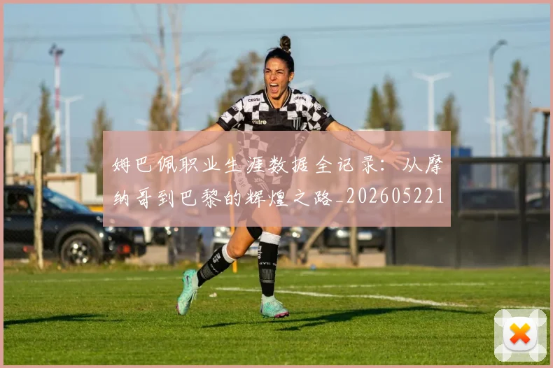 姆巴佩职业生涯数据全记录：从摩纳哥到巴黎的辉煌之路_20260522160614