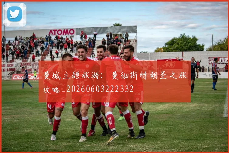 曼城主题旅游:曼彻斯特朝圣之旅攻略_20260603222332