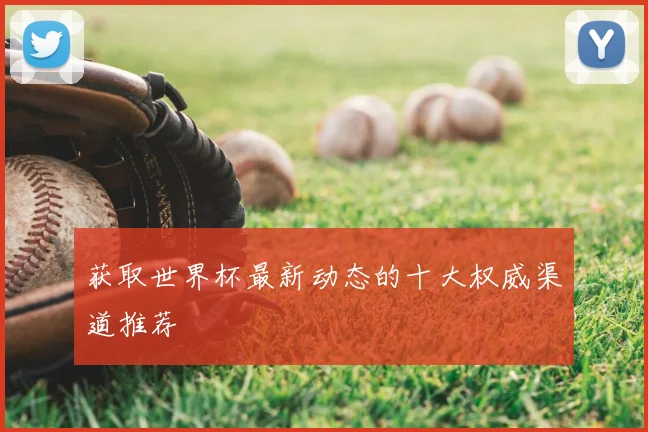 获取世界杯最新动态的十大权威渠道推荐