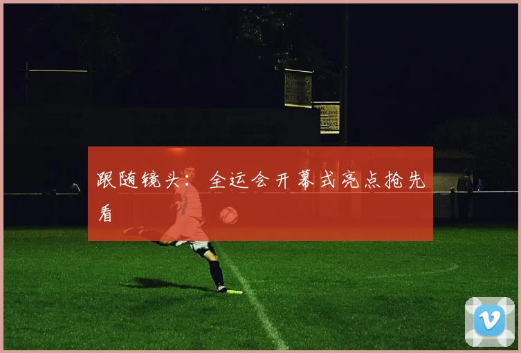 跟随镜头:全运会开幕式亮点抢先看