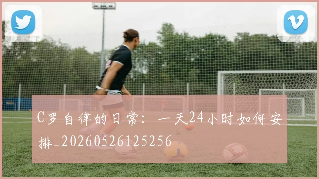 C罗自律的日常：一天24小时如何安排_20260526125256