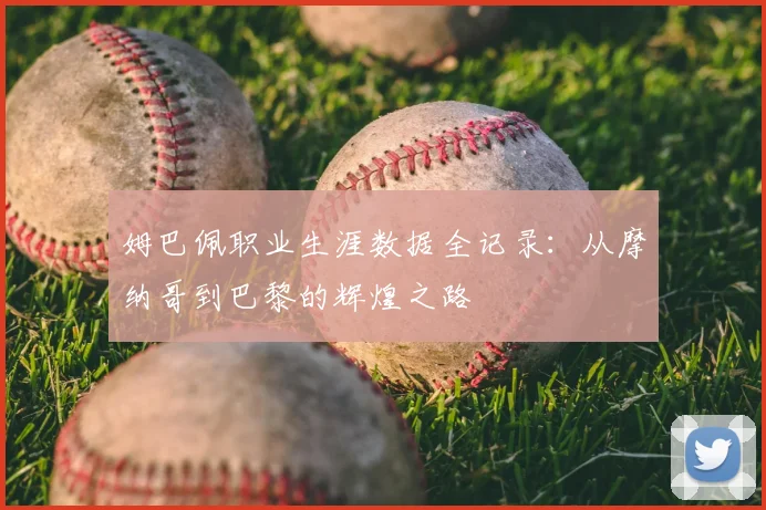 姆巴佩职业生涯数据全记录:从摩纳哥到巴黎的辉煌之路