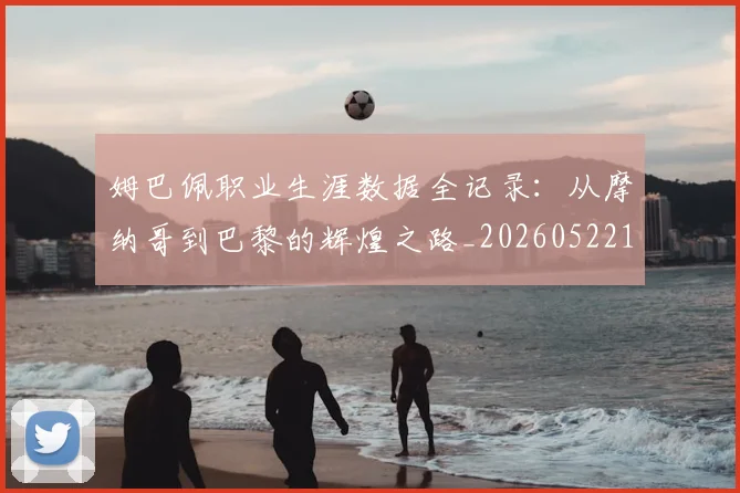 姆巴佩职业生涯数据全记录:从摩纳哥到巴黎的辉煌之路_20260522160614