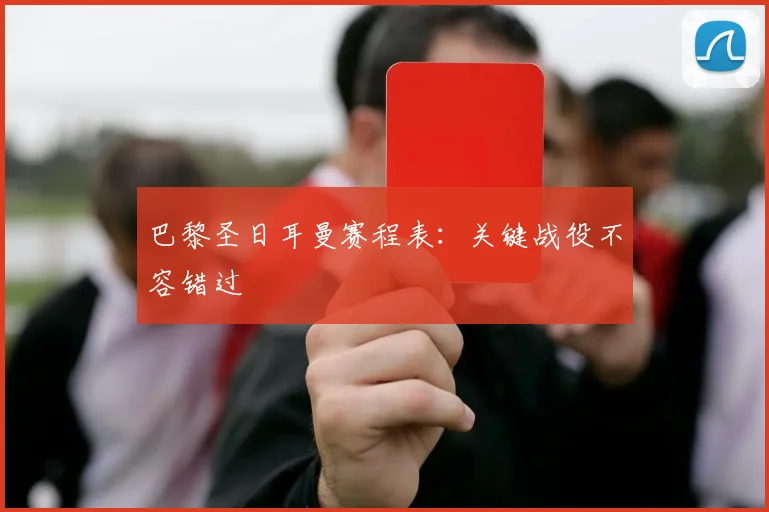 巴黎圣日耳曼赛程表:关键战役不容错过