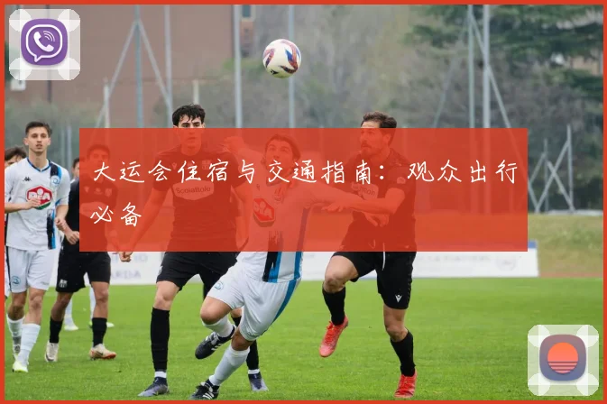 大运会住宿与交通指南:观众出行必备