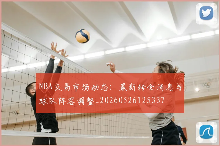 NBA交易市场动态：最新转会消息与球队阵容调整_20260526125337