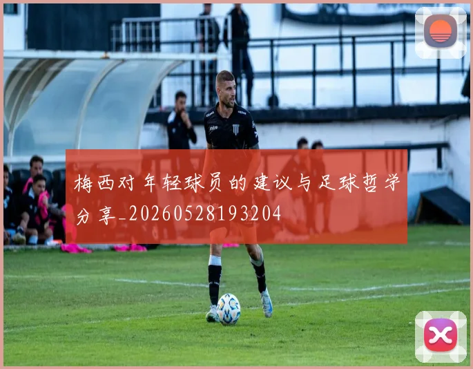 梅西对年轻球员的建议与足球哲学分享_20260528193204