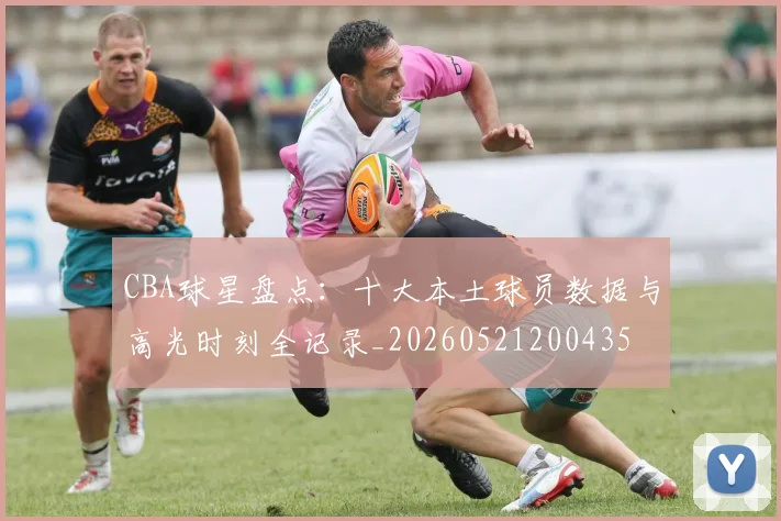 CBA球星盘点：十大本土球员数据与高光时刻全记录_20260521200435